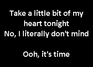 Take a little bit of my
heart tonight

No, I literally don't mind

Ooh, it's time