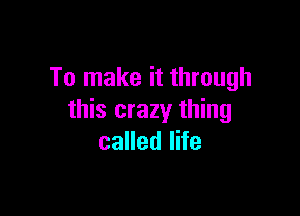 To make it through

this crazy thing
called life