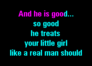 And he is good...
so good

he treats
your little girl
like a real man should