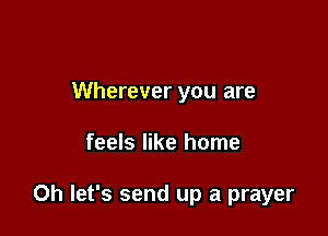 Wherever you are

feels like home

0h let's send up a prayer