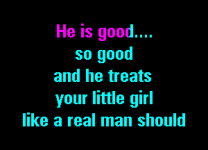 He is good....
so good

and he treats
your little girl
like a real man should