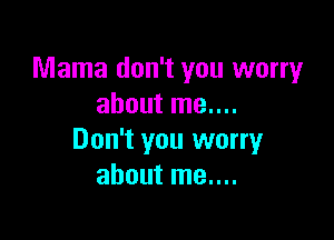 Mama don't you worry
about me....

Don't you worry
about me....