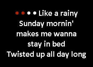 0 0 0 0 Like a rainy
Sunday mornin'

makes me wanna
stay in bed
Twisted up all day long