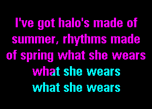 I've got halo's made of
summer, rhythms made
of spring what she wears
what she wears
what she wears
