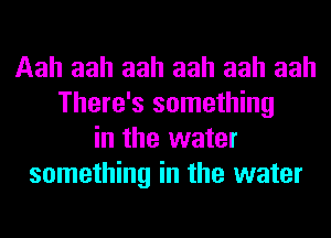 Aah aah aah aah aah aah
There's something
in the water
something in the water