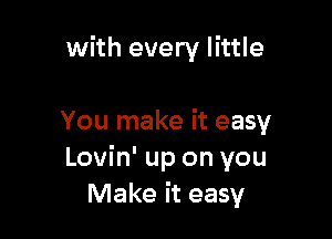 with every little

You make it easy
Lovin' up on you
Make it easy