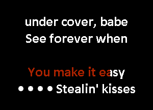 under cover, babe
See forever when

You make it easy
0 o o o Stealin' kisses