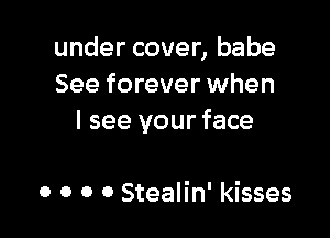 under cover, babe
See forever when

I see your face

0 o o o Stealin' kisses