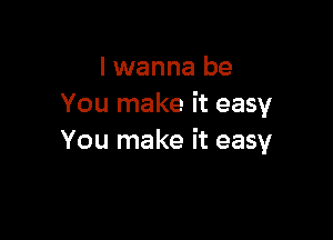 I wanna be
You make it easy

You make it easy