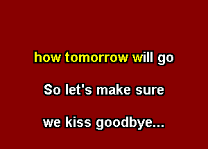 how tomorrow will go

So let's make sure

we kiss goodbye...