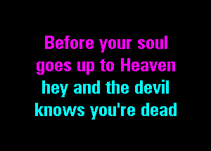 Before your soul
goes up to Heaven

hey and the devil
knows you're dead