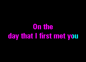 0n the

day that I first met you