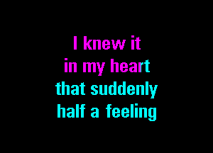 I knew it
in my heart

that suddenly
half a feeling