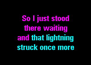 So I just stood
there waiting

and that lightning
struck once more