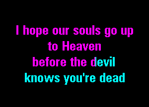 I hope our souls go up
to Heaven

before the devil
knows you're dead