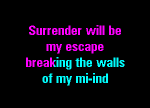 Surrender will be
my escape

breaking the walls
of my mi-ind