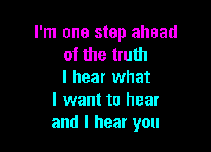 I'm one step ahead
of the truth

I hear what
I want to hear
and I hear you