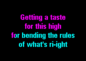 Getting a taste
for this high

for bending the rules
of what's ri-ight