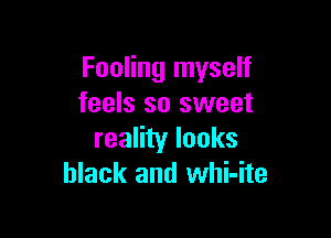 Fooling myself
feels so sweet

reality looks
black and whi-ite