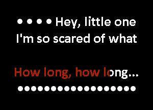 0 0 0 0 Hey, little one
I'm so scared of what

How long, how long...
OOOOOOOOOOOOOOOOOO