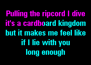 Pulling the ripcord I dive
it's a cardboard kingdom
but it makes me feel like
if I lie with you
long enough