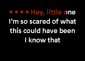 o 0 0 0 Hey, little one
I'm so scared of what

this could have been
I know that