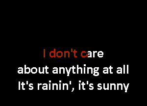 I don't care
about anything at all
It's rainin', it's sunny