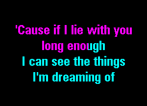 'Cause if I lie with you
long enough

I can see the things
I'm dreaming of