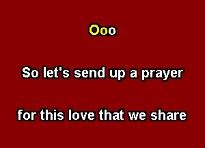 000

So let's send up a prayer

for this love that we share