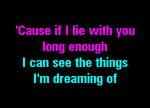 'Cause if I lie with you
long enough

I can see the things
I'm dreaming of