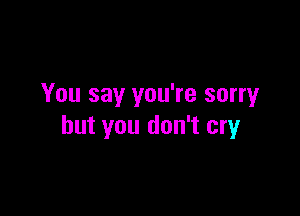 You say you're sorry

but you don't cry