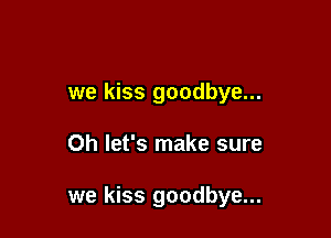 we kiss goodbye...

Oh let's make sure

we kiss goodbye...