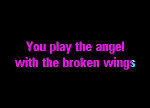 You play the angel

with the broken wings