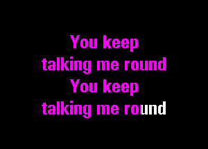 You keep
talking me round

You keep
talking me round