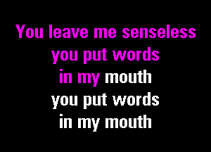 You leave me senseless
you put words

in my mouth
you put words
in my mouth
