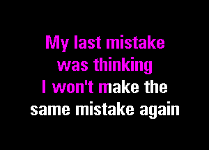 My last mistake
was thinking

I won't make the
same mistake again