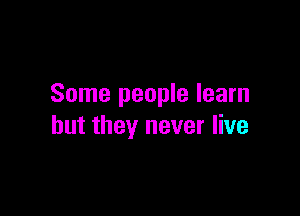 Some people learn

but they never live