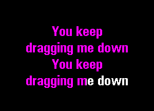 You keep
dragging me down

You keep
dragging me down