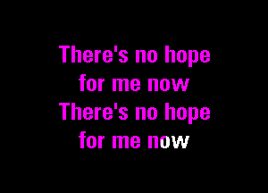 There's no hope
for me now

There's no hope
for me now