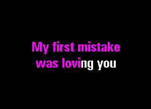 My first mistake

was loving you