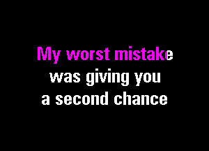 My worst mistake

was giving you
a second chance