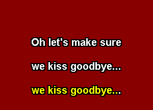 Oh let's make sure

we kiss goodbye...

we kiss goodbye...
