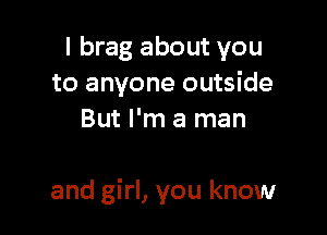 I brag about you
to anyone outside
But I'm a man

and girl, you know