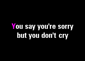You say you're sorry

but you don't cry