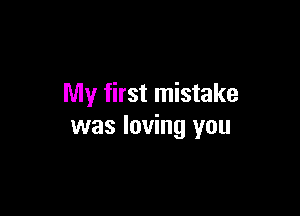 My first mistake

was loving you