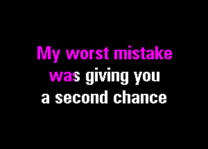 My worst mistake

was giving you
a second chance