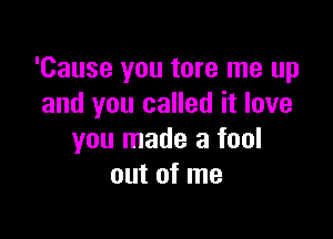 'Cause you tore me up
and you called it love

you made a fool
out of me