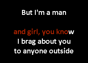 But I'm a man

and girl, you know
I brag about you
to anyone outside