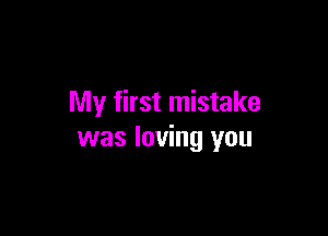 My first mistake

was loving you