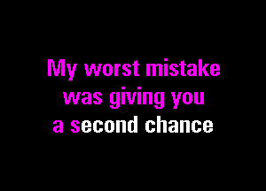 My worst mistake

was giving you
a second chance